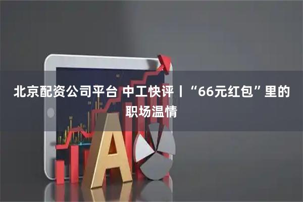 北京配资公司平台 中工快评丨“66元红包”里的职场温情