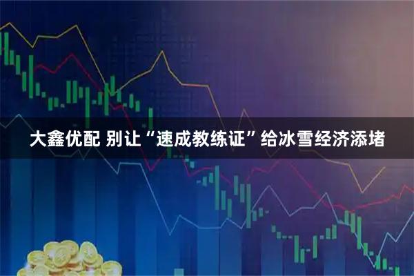 大鑫优配 别让“速成教练证”给冰雪经济添堵