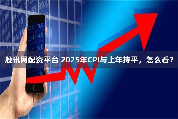 股讯网配资平台 2025年CPI与上年持平，怎么看？