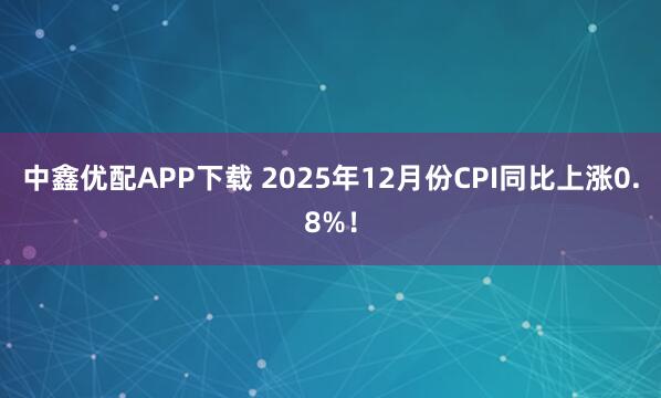 中鑫优配APP下载 2025年12月份CPI同比上涨0.8%！