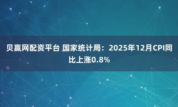 贝赢网配资平台 国家统计局：2025年12月CPI同比上涨0.8%