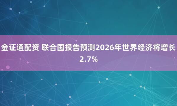 金证通配资 联合国报告预测2026年世界经济将增长2.7%