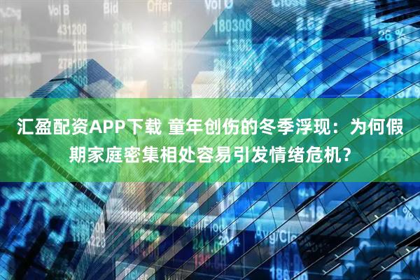 汇盈配资APP下载 童年创伤的冬季浮现：为何假期家庭密集相处容易引发情绪危机？