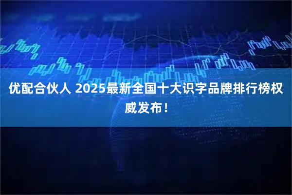 优配合伙人 2025最新全国十大识字品牌排行榜权威发布！
