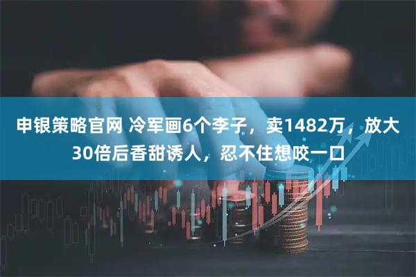 申银策略官网 冷军画6个李子，卖1482万，放大30倍后香甜诱人，忍不住想咬一口