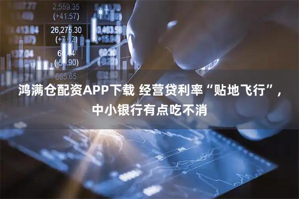 鸿满仓配资APP下载 经营贷利率“贴地飞行”，中小银行有点吃不消