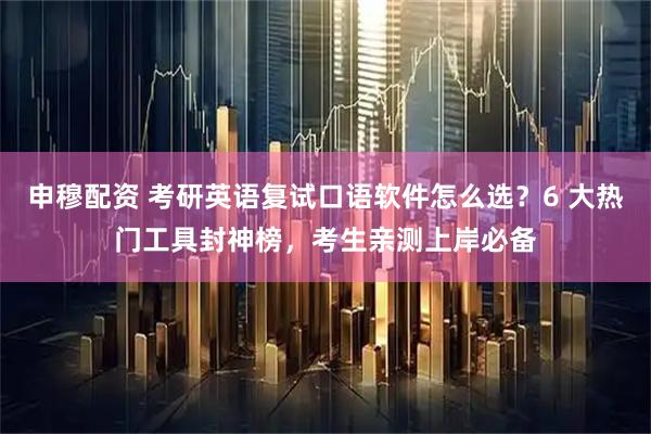 申穆配资 考研英语复试口语软件怎么选？6 大热门工具封神榜，考生亲测上岸必备