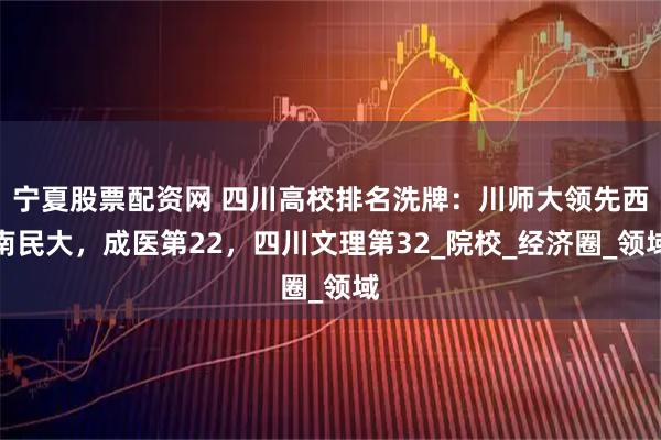 宁夏股票配资网 四川高校排名洗牌：川师大领先西南民大，成医第22，四川文理第32_院校_经济圈_领域