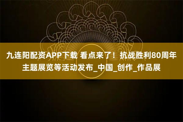 九连阳配资APP下载 看点来了！抗战胜利80周年主题展览等活动发布_中国_创作_作品展