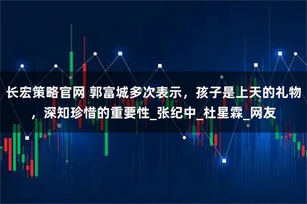 长宏策略官网 郭富城多次表示，孩子是上天的礼物，深知珍惜的重要性_张纪中_杜星霖_网友