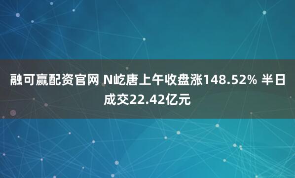 融可赢配资官网 N屹唐上午收盘涨148.52% 半日成交22.42亿元