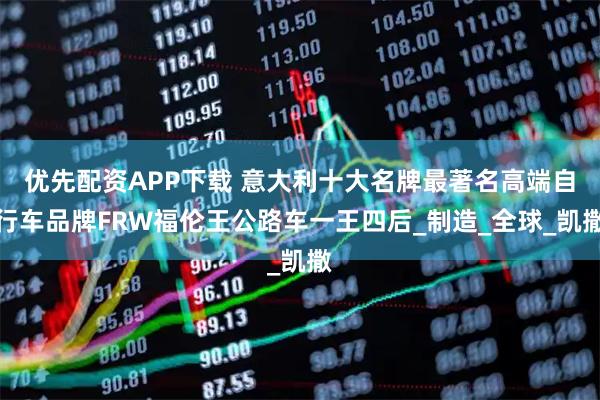 优先配资APP下载 意大利十大名牌最著名高端自行车品牌FRW福伦王公路车一王四后_制造_全球_凯撒