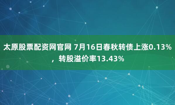 太原股票配资网官网 7月16日春秋转债上涨0.13%，转股溢价率13.43%
