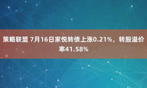 策略联盟 7月16日家悦转债上涨0.21%，转股溢价率41.58%