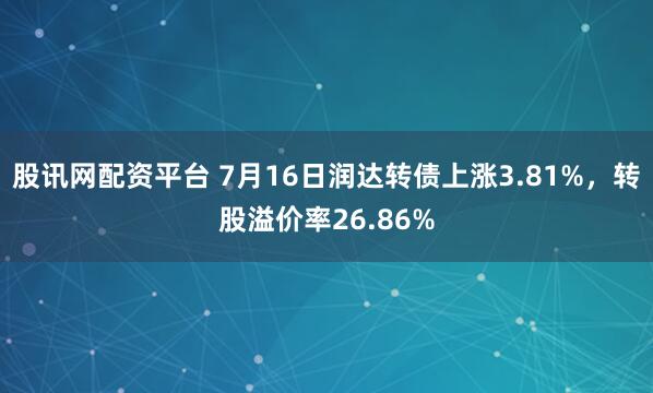 股讯网配资平台 7月16日润达转债上涨3.81%，转股溢价率26.86%