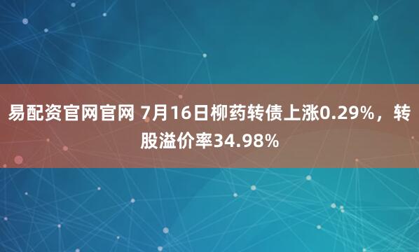 易配资官网官网 7月16日柳药转债上涨0.29%，转股溢价率34.98%