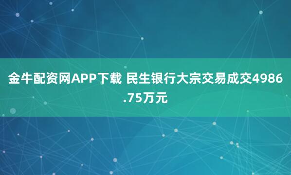 金牛配资网APP下载 民生银行大宗交易成交4986.75万元