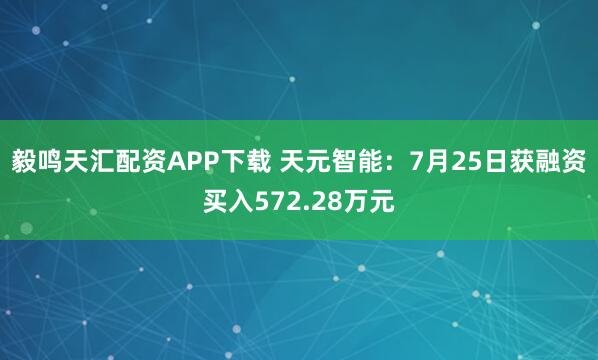 毅鸣天汇配资APP下载 天元智能：7月25日获融资买入572.28万元
