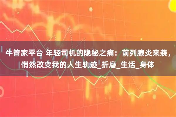 牛管家平台 年轻司机的隐秘之痛：前列腺炎来袭，悄然改变我的人生轨迹_折磨_生活_身体