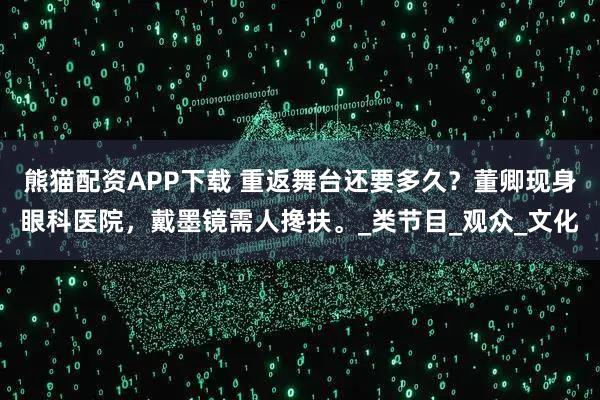 熊猫配资APP下载 重返舞台还要多久？董卿现身眼科医院，戴墨镜需人搀扶。_类节目_观众_文化