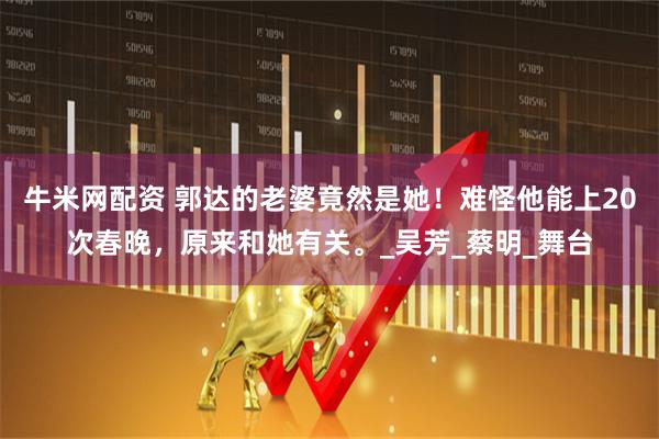 牛米网配资 郭达的老婆竟然是她！难怪他能上20次春晚，原来和她有关。_吴芳_蔡明_舞台