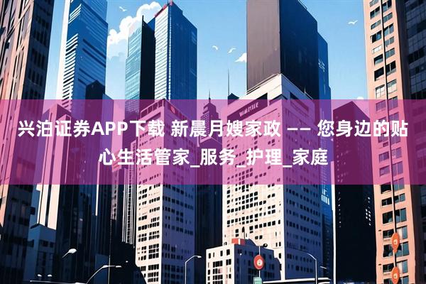 兴泊证券APP下载 新晨月嫂家政 —— 您身边的贴心生活管家_服务_护理_家庭