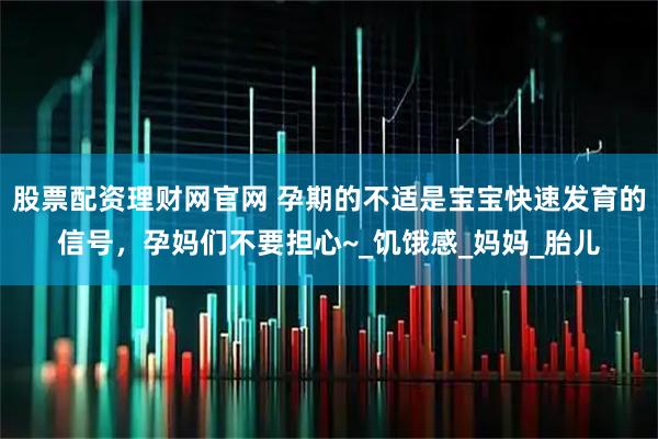 股票配资理财网官网 孕期的不适是宝宝快速发育的信号，孕妈们不要担心~_饥饿感_妈妈_胎儿