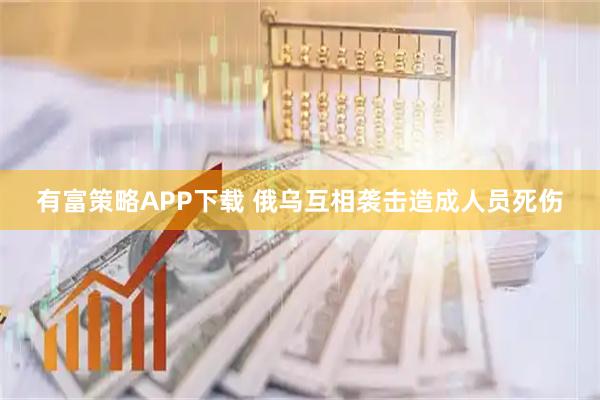有富策略APP下载 俄乌互相袭击造成人员死伤