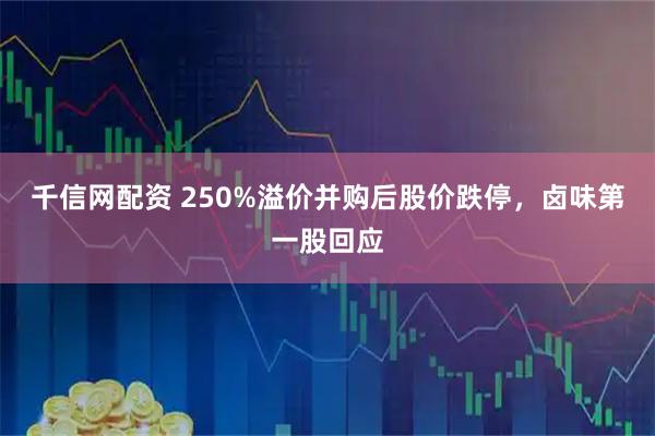 千信网配资 250%溢价并购后股价跌停，卤味第一股回应