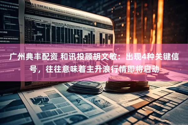 广州典丰配资 和讯投顾胡文敏：出现4种关键信号，往往意味着主升浪行情即将启动