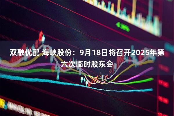双融优配 海峡股份：9月18日将召开2025年第六次临时股东会