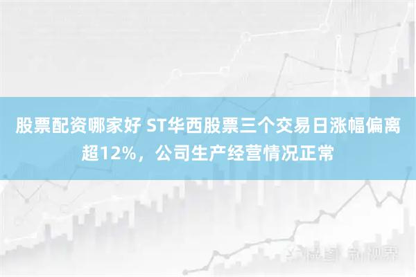 股票配资哪家好 ST华西股票三个交易日涨幅偏离超12%，公司生产经营情况正常