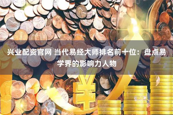 兴业配资官网 当代易经大师排名前十位：盘点易学界的影响力人物