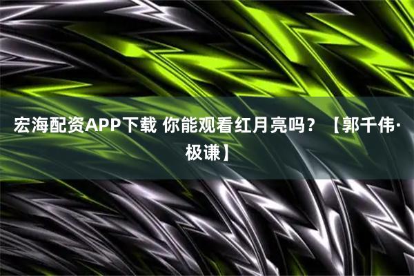宏海配资APP下载 你能观看红月亮吗？【郭千伟·极谦】