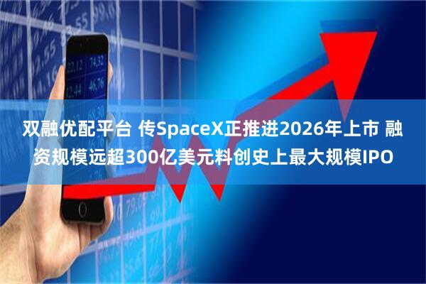 双融优配平台 传SpaceX正推进2026年上市 融资规模远超300亿美元料创史上最大规模IPO